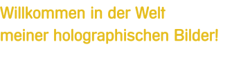 Willkommen in der Welt meiner holographischen Bilder!